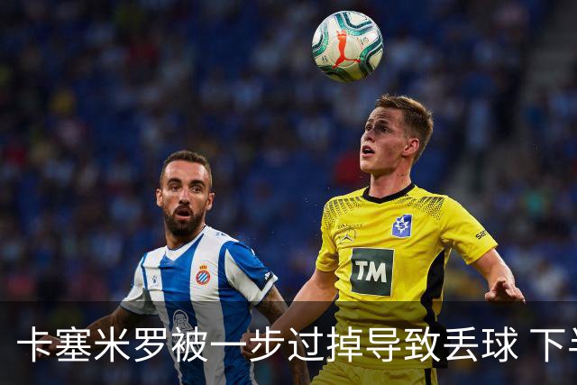 卡塞米罗被一步过掉导致丢球 下半场头槌破门完成救赎