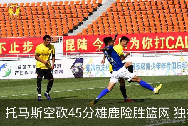托马斯空砍45分雄鹿险胜篮网 独行侠力克魔术