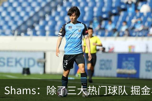 Shams：除了三大热门球队 掘金马刺尼克斯等队也有可能半路杀出