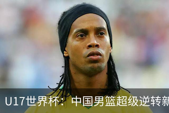 U17世界杯：中国男篮超级逆转新西兰 张淳智24+6三分吕飞燕20分